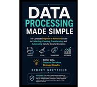 Data Processing Made Simple: The Complete Beginner-to-Advanced Guide to Collecting, Cleaning, Transforming, and Automating Data for Smarter Decisions ... and Software Running Modern Work and Life)