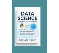 Data Science for Absolute Beginners Master Python, Statistics, and Machine Learning with Real-World Projects-No Experience Needed