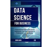 Data Science for Business: A Comprehensive Guide to Data Science Fundamentals, From Data Preparation to Predictive Analytics and Machine Learning