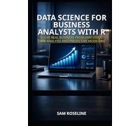DATA SCIENCE FOR BUSINESS ANALYSTS WITH R: SOLVE REAL BUSINESS PROBLEMS USING DATA ANALYSIS AND PREDICTIVE MODELING