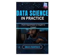 Data Science in Practice: From Hypothesis to Insight to Impact