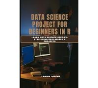 DATA SCIENCE PROJECT FOR BEGINNERS IN R: Learn Data Science Step-by-Step Using Real-World R Projects