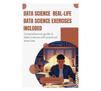 Data Science Real-Life Data Science Exercises Included: Comprehensive guide to data science with practical exercises