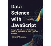 Data Science with JavaScript: Analyze, Visualize, and Predict Using Danfo.js, TensorFlow.js, and D3.js in the Browser