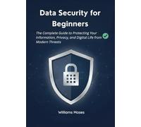 Data Security for Beginners: The Complete Guide to Protecting Your Information, Privacy, and Digital Life from Modern Threats