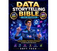 DATA STORYTELLING BIBLE FOR BEGINNERS: Master Data Visualization, Data Analytics, Dashboard Design, Business Intelligence, and Visual Communication to Create Impactful Data Stories