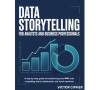 Data Storytelling for Analysts and Business Professionals: A Step-by-Step Guide to Transforming Raw Data into Compelling Charts, Dashboards, and Visual Narratives