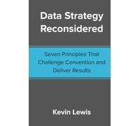 Data Strategy Reconsidered: Seven Principles That Challenge Convention and Deliver Results