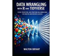 DATA WRANGLING WITH R AND TIDYVERSE: CLEAN, TRANSFORM, AND STRUCTURE REAL-WORLD DATA FOR ANALYSIS AND MACHINE LEARNING