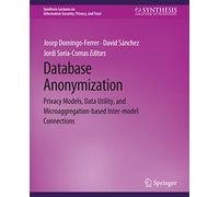 Database Anonymization: Privacy Models, Data Utility, and Microaggregation-based Inter-model Connections (Synthesis Lectures on Information Security, Privacy, and Trust)