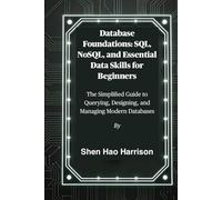 Database Foundations: SQL, NoSQL, and Essential Data Skills for Beginners: The Simplified Guide to Querying, Designing, and Managing Modern Databases