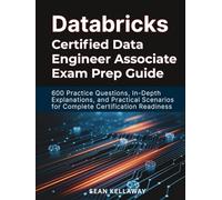 Databricks Certified Data Engineer Associate Exam Prep Guide: 600 Practice Questions, In-Depth Explanations, and Practical Scenarios for Complete Certification Readiness