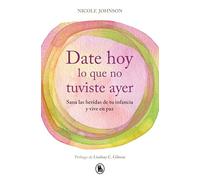 Date hoy lo que no tuviste ayer: Sana las heridas de tu infancia y vive en paz (Bruguera Tendencias)