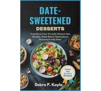 DATE-SWEETENED DESSERTS: Transform Your Favorite Desserts into Healthy, Plant-Based Masterpieces Sweetened with Dates