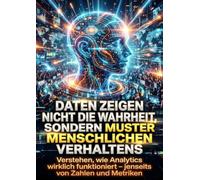 Daten zeigen nicht die Wahrheit, sondern Muster menschlichen Verhaltens: Verstehen, wie Analytics wirklich funktioniert - jenseits von Zahlen und Metriken