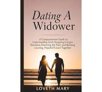 Dating a Widower: A Compassionate Guide to Understanding Grief, Navigating Complex Emotions, Honoring the Past, and Building a Loving, Hopeful Future Together