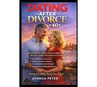 Dating After Divorce at 40+: How to Rebuild Confidence, Attract the Right Partner, and Create a Healthy Relationship the Second Time Around