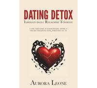 Dating Detox Liberati dalle Relazioni Tossiche: Come Smettere di Elemosinare Amore e Creare Relazioni Sane, Partendo da Te
