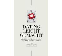 Dating leicht gemacht: Dein Dating Ratgeber - von der ersten Nachricht bis zum perfekten Date!