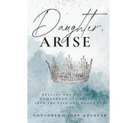 Daughter, Arise: Healing the Wounds of Womanhood and Stepping Into the Life God Meant for You