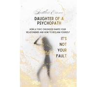 DAUGHTER OF A PSYCHOPATH It's not your fault: How a Toxic Childhood Shapes Your Relationships and How to Reclaim Yourself