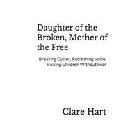 Daughter of the Broken, Mother of the Free: Breaking Cycles, Reclaiming Voice, Raising Children Without Fear