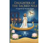 Daughter of the Sacred Nile: A Legend of Ancient Egypt: Mystical Trials, Hidden Prophecies & the Guardian of the Lake