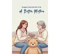 Daughter, Teach Me How To Be A Better Mother: A Guided Journal For Mothers To Listen, Learn, And Grow Through Their Daughter’s Words