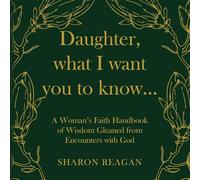 Daughter, what I want you to know...: A Woman's Faith Handbook of Wisdom Gleaned from Encounters with God