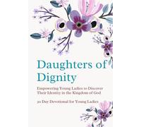 Daughters of Dignity: Empowering Young Ladies to Discover Their Identity in the Kingdom of God: A 30-Day Devotional for Young Ladies