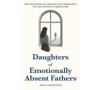 Daughters of Emotionally Absent Fathers: Why His Emotional Absence Still Shapes Who You Are and How to Break Free