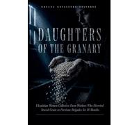 Daughters Of The Granary: Ukrainian Women Collective Farm Workers Who Diverted Stored Grain to Partisan Brigades for 18 Months