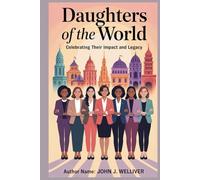 DAUGHTERS OF THE WORLD: CELEBRATING THEIR IMPACT AND LEGACY: Honoring the Strength, Resilience, and Potential of Daughters Everywhere