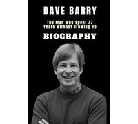 Dave Barry Biography: The Man Who Spent 77 Years Without Growing Up: From Class Clown to Pulitzer-Winning Wiseass