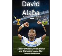 David Alaba: The Relentless Rise of a Football Genius: A Story of Passion, Perseverance, and Champions League Glory