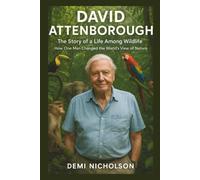 David Attenborough: The Story of a Life Among Wildlife: How One Man Changed the World’s View of Nature
