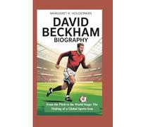 DAVID BECKHAM BIOGRAPHY: From the Pitch to the World Stage: The Making of a Global Sports Icon