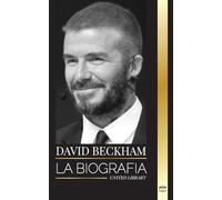 David Beckham: La biografía de una leyenda del fútbol profesional inglés, su mundo, su fama y su legado (Artistas)