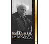 David Ben-Gurión: La biografía del Padre del Israel Moderno, su lucha por el Estado y la política internacional (Politica)