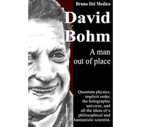 David Bohm. A man out of place: Quantum physics, implicit order, the holographic universe, and all the ideas of a philosophical and humanistic scientist
