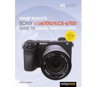 David Busch’s Sony Alpha a6700/ILCE-6700 Guide to Digital Photography (David Busch Camera Guide)