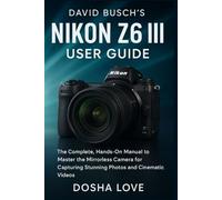 DAVID BUSCH'S NIKON Z6 III USER GUIDE: The Complete, Hands-On Manual to Master the Mirrorless Camera for Capturing Stunning Photos and Cinematic Videos (Golden Guidebooks for Beginners and Seniors)