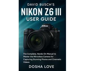 DAVID BUSCH'S NIKON Z6 III USER GUIDE: The Complete, Hands-On Manual to Master the Mirrorless Camera for Capturing Stunning Photos and Cinematic Videos