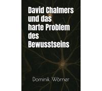David Chalmers und das harte Problem des Bewusstseins (Essenz - Die wichtigsten Gedanken in einem Band)