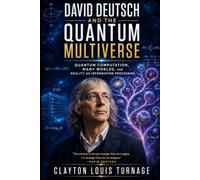 David Deutsch and the Quantum Multiverse: Quantum Computation, Many Worlds, and Reality as Information Processing (The Foundations of Quantum Reality: ... Challenged the Meaning of the Quantum World)