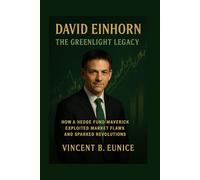 David Einhorn: The Greenlight Legacy": How a Hedge Fund Maverick Exploited Market Flaws and Sparked Revolutions"