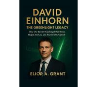David Einhorn: The Greenlight Legacy: How One Investor Challenged Wall Street, Shaped Markets, and Rewrote the Playbook