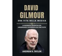 David Gilmour : Una Vita Nella Musica: La Biografia Definitiva Del Leggendario Chitarrista Dei Pink Floyd