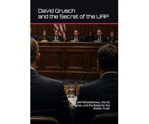 David Grusch and the Secret of the UAP: The UAP Whistleblower, the US Congress, and the Battle for the Hidden Truth