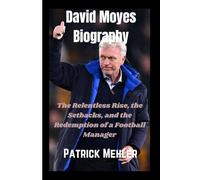 David Moyes Biography: The Relentless Rise, the Setbacks, and the Redemption of a Football Manager